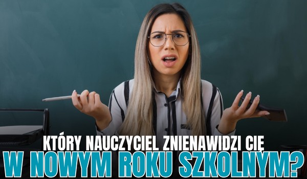 Który nauczyciel znienawidzi Cię w tym roku szkolnym?