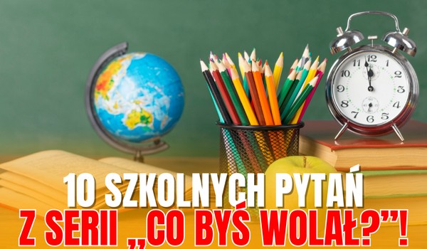10 szkolnych pytań z serii ,,Co byś wolał?”!