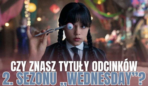 Czy znasz tytuły odcinków 2. sezonu ,,Wednesday”?