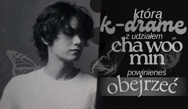 Którą k-dramę z udziałem aktora Cha Woo Min powinieneś obejrzeć?