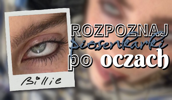 Rozpoznaj piosenkarkę po OCZACH!