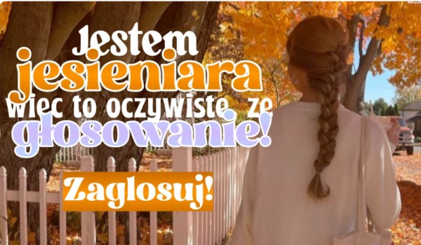 Jestem jesieniarą, więc to oczywiste, że… Głosowanie!