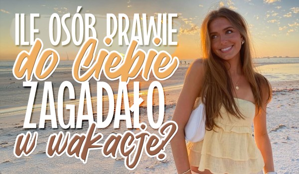 Ile osób PRAWIE zagadało do Ciebie w te wakacje?