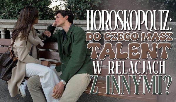 Horoskopquiz: Do czego masz talent w relacjach z innymi?