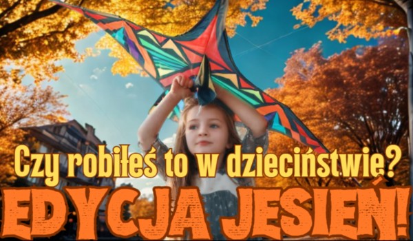 Czy robiłeś to w dzieciństwie? – Edycja Jesień!