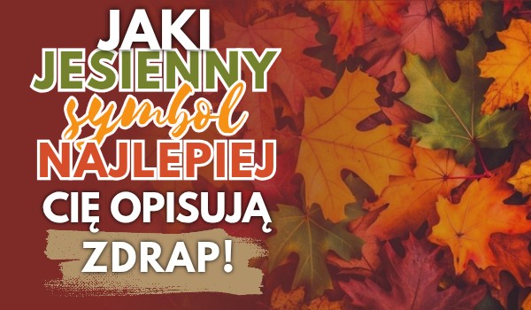Zdrap, jaki jesienny symbol najlepiej Cię opisuje!
