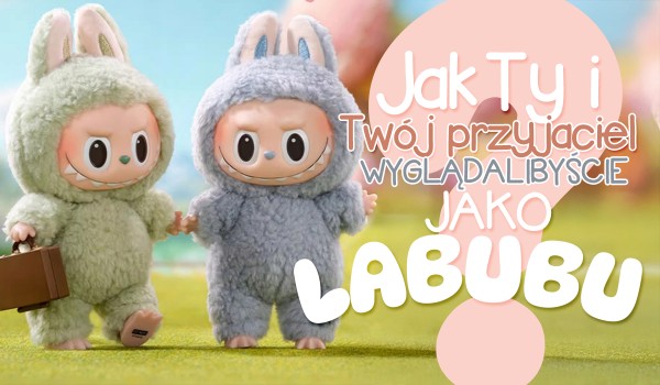 Jak Ty i Twój przyjaciel wyglądalibyście jako Labubu?
