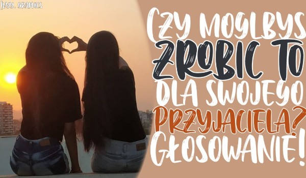 Czy zrobiłbyś to dla swojego przyjaciela?