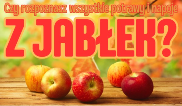 Czy rozpoznasz wszystkie potrawy i napoje z jabłek?