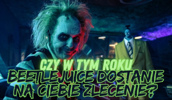 Czy w tym roku Beetlejuice dostanie na Ciebie zlecenie?