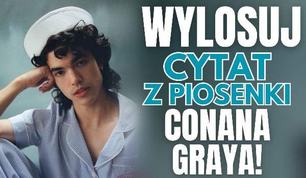 Wylosuj cytat z piosenki Conana Graya!