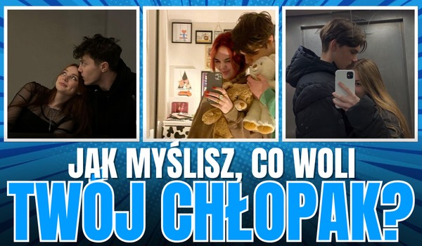 Jak myślisz, co woli Twój chłopak?
