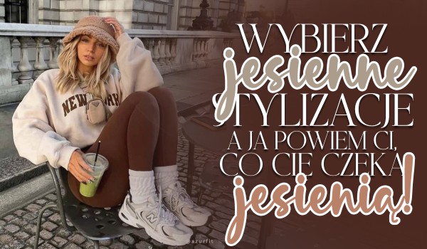 Wybierz jesienne stylizacje, a ja powiem Ci, co spotka Cię w tegoroczną jesień!