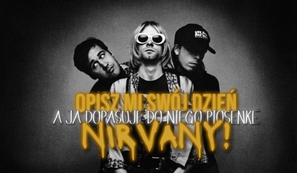 Opisz mi Swój Dzień, a Ja Dopasuje Do Niego Piosenkę Nirvany!