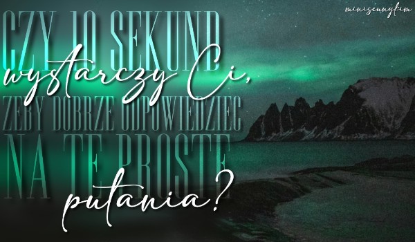 Czy 10 sekund wystarczy Ci, żeby dobrze odpowiedzieć na te proste pytania?