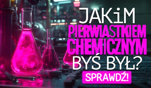 Jakim pierwiastkiem chemicznym byś był?