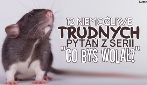 12 NIEMOŻLIWIE trudnych pytań z serii „Co byś wolał?”