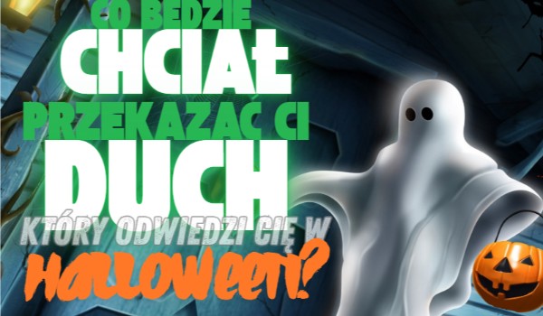 Co będzie chciał przekazać Ci duch, który odwiedzi Cię w Halloween?