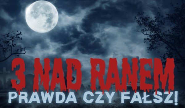 3 nad ranem – Prawda czy Fałsz!
