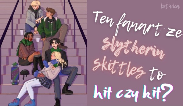 Ten fanart ze slytherin skittles to hit czy kit? — głosowanie
