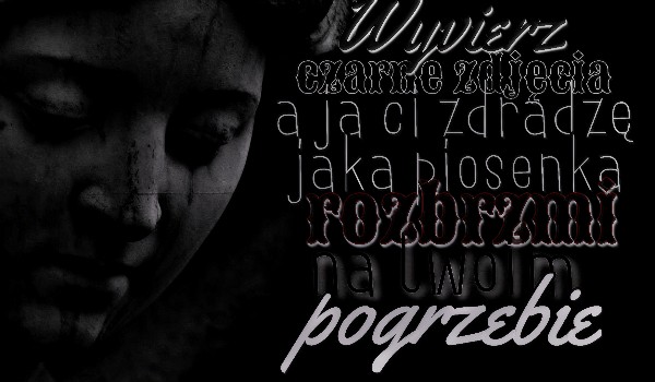 Wybierz czarne zdjęcia, a ja Ci zdradzę, jaka piosenka rozbrzmi na Twoim pogrzebie.