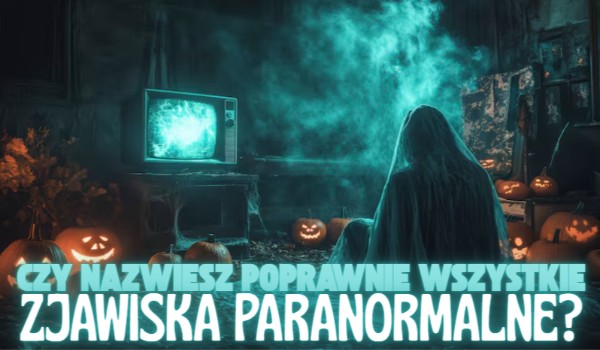 Czy nazwiesz poprawnie wszystkie zjawiska paranormalne?