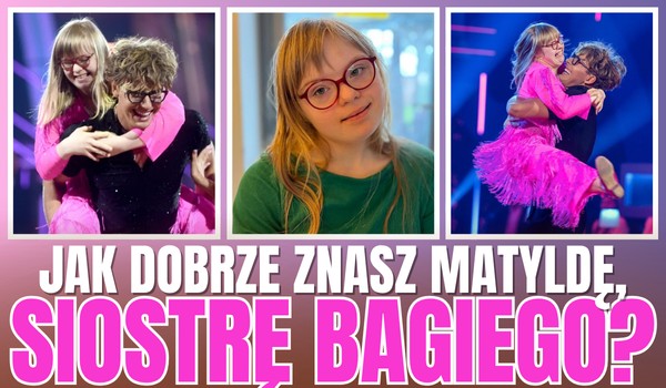 Jak dobrze znasz Matyldę, siostrę Bagiego?