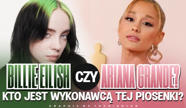 Billie Eilish czy Ariana Grande? Kto jest wykonawcą tej piosenki?