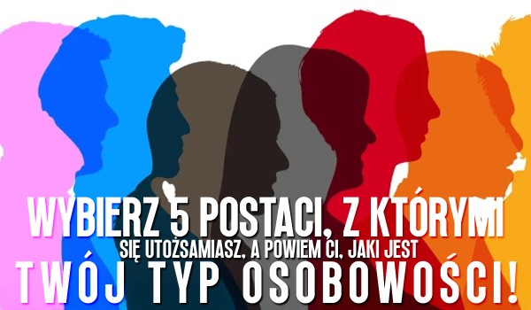 Wybierz 5 postaci, z którymi się utożsamiasz, a powiem Ci jaki jest Twój typ osobowości!