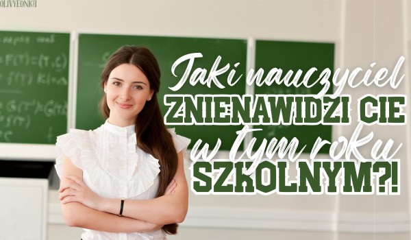 Jaki nauczyciel znienawidzi Cię w tym roku szkolnym?!
