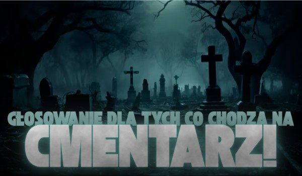 Głosowanie dla tych co chodzą na cmentarz!