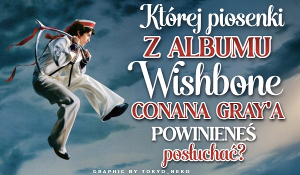 Której piosenki z albumu Wishbone Conana Gray’a powinieneś posłuchać?