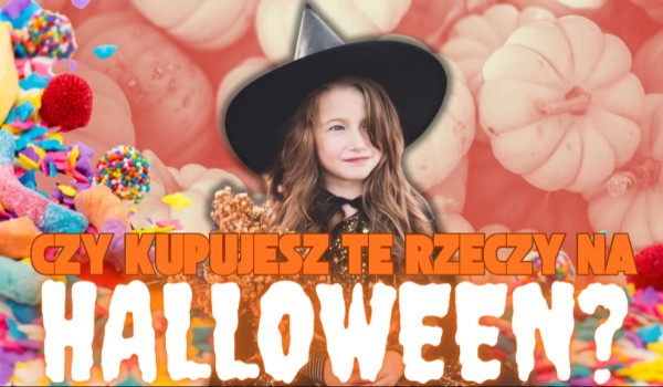 Czy kupujesz te rzeczy na Halloween?
