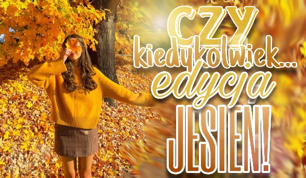 Czy kiedykolwiek… EDYCJA JESIEŃ!