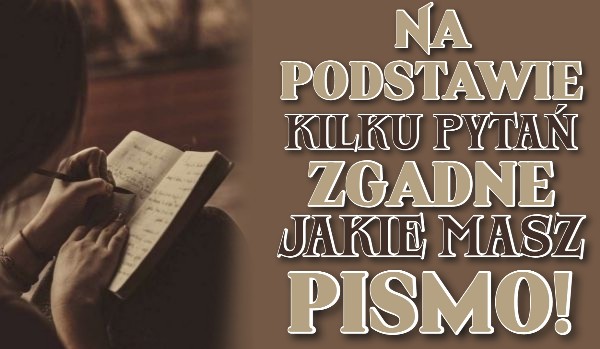 Na podstawie kilku pytań, zgadnę jakie masz pismo!