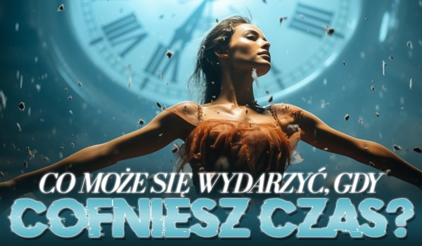 Co może się wydarzyć, gdy cofniesz czas?