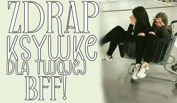 Zdrap ksywkę dla Twojej bff!