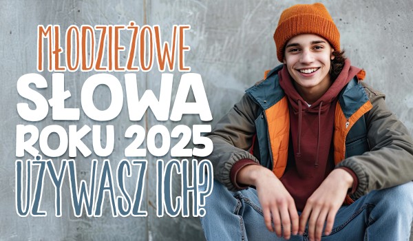 Młodzieżowe słowa 2025 roku! – Używasz ich?
