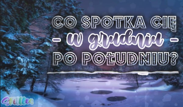 Co spotka Cię w grudniu po południu?