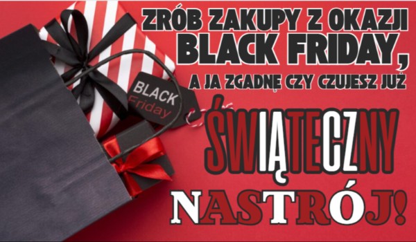 Zrób zakupy z okazji Black Friday, a ja zgadnę czy czujesz już świąteczny nastrój!