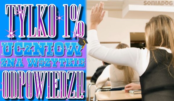 Tylko 1% uczniów zna wszystkie odpowiedzi!
