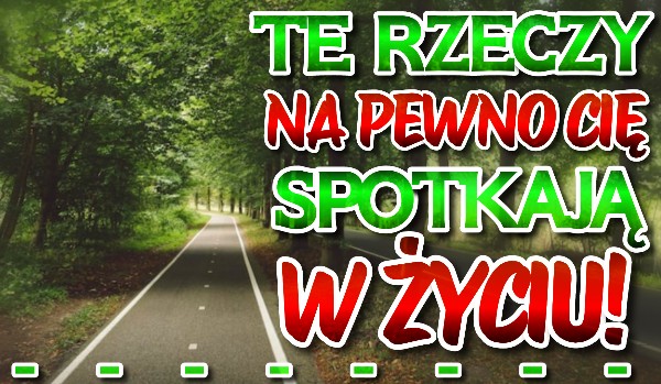 Te rzeczy statystycznie NA PEWNO wydarzą się w Twoim życiu!