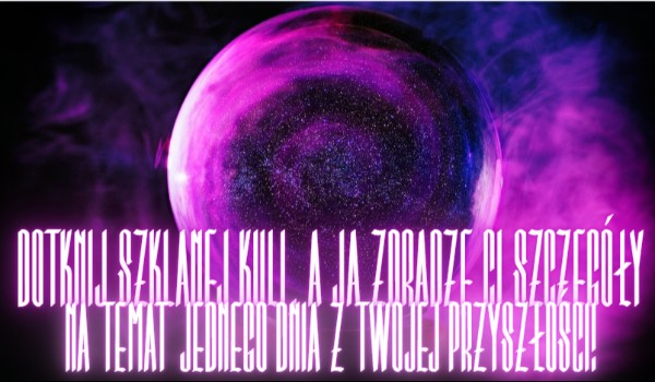 Dotknij szklanej kuli, a ja zdradzę Ci szczegóły na temat jednego dnia z Twojej przyszłości!