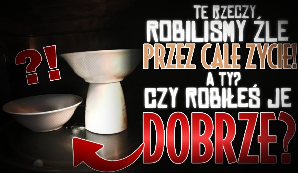 Te rzeczy robiliśmy źle przez CAŁE ŻYCIE! – A Ty? Robiłeś je poprawnie?
