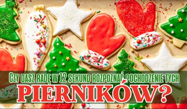 Czy dasz radę w 12 sekund rozpoznać pochodzenie tych pierników?