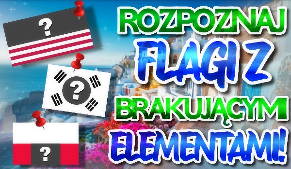Czy rozpoznasz flagi krajów z brakującymi elementami?