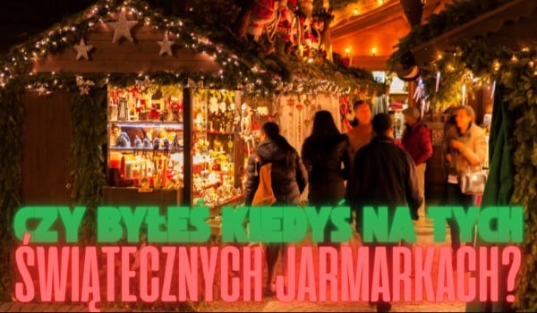 Czy byłeś kiedyś na tych Świątecznych Jarmarkach?