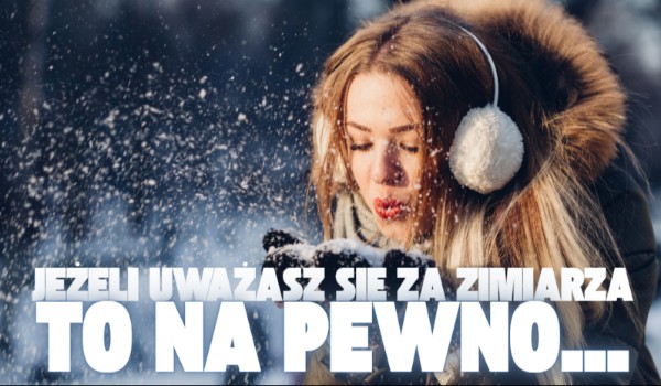 Jeżeli uważasz się za zimiarza, to na pewno…