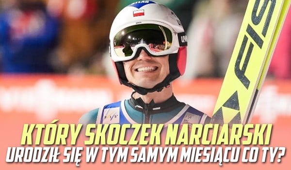 Który skoczek narciarski urodził się w tym samym miesiącu, co Ty?