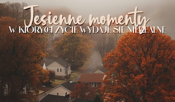 Jesienne momenty, w których życie wydaje się nierealne